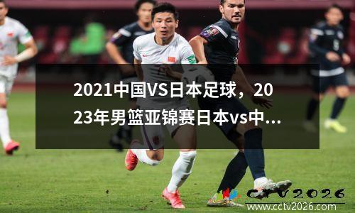 2021中国VS日本足球，2023年男篮亚锦赛日本vs中国直播