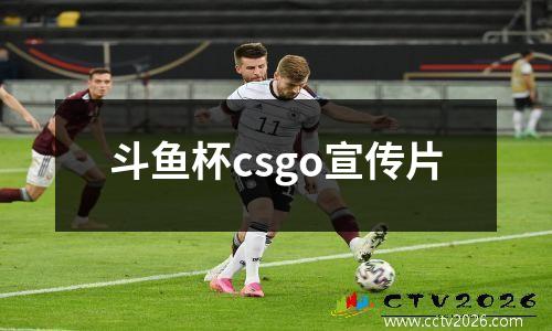 斗鱼杯csgo宣传片