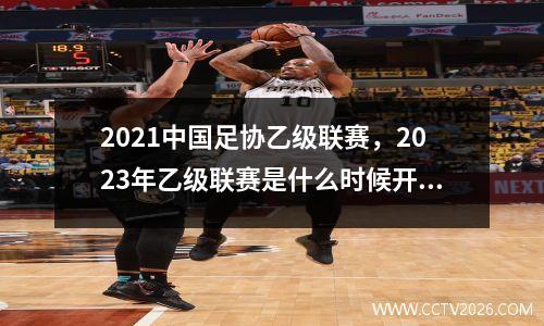 2021中国足协乙级联赛，2023年乙级联赛是什么时候开赛