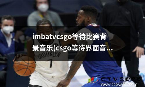 imbatvcsgo等待比赛背景音乐(csgo等待界面音乐)
