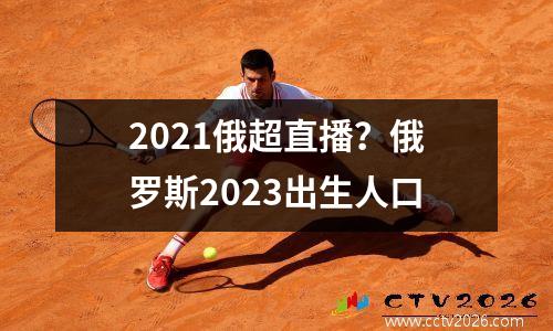 2021俄超直播？俄罗斯2023出生人口
