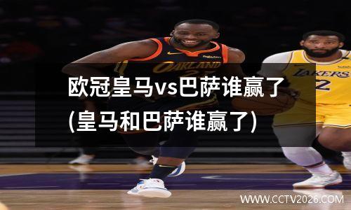 欧冠皇马vs巴萨谁赢了(皇马和巴萨谁赢了)