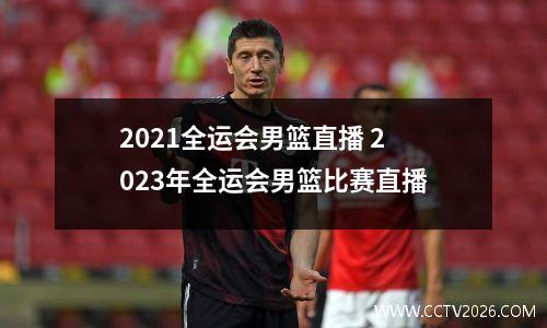 2021全运会男篮直播 2023年全运会男篮比赛直播