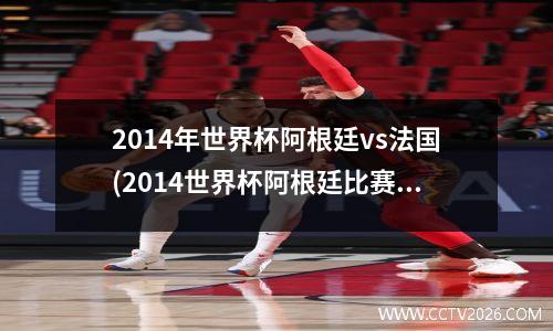 2014年世界杯阿根廷vs法国(2014世界杯阿根廷比赛结果)