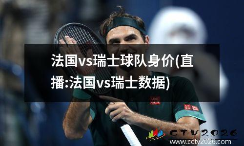 法国vs瑞士球队身价(直播:法国vs瑞士数据)