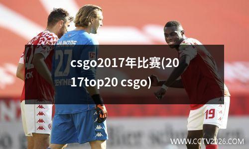 csgo2017年比赛(2017top20 csgo)