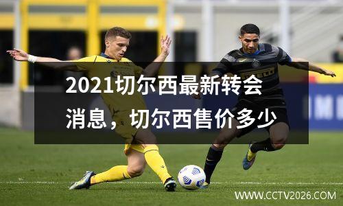 2021切尔西最新转会消息，切尔西售价多少