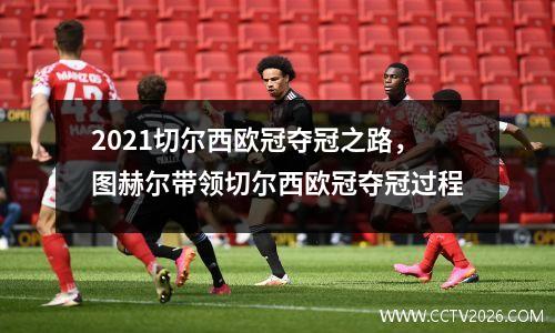 2021切尔西欧冠夺冠之路，图赫尔带领切尔西欧冠夺冠过程