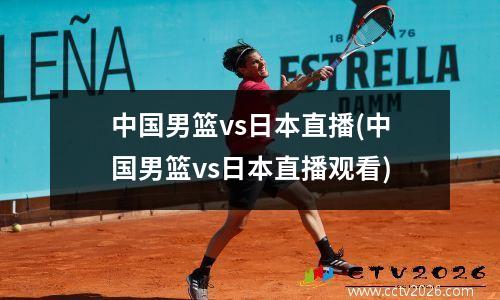 中国男篮vs日本直播(中国男篮vs日本直播观看)