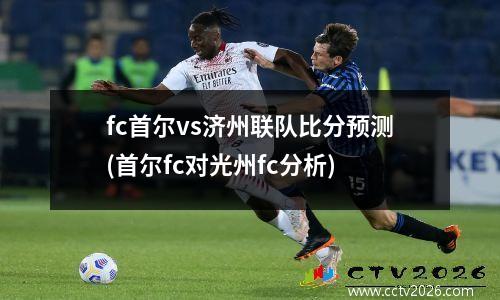 fc首尔vs济州联队比分预测(首尔fc对光州fc分析)