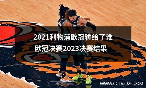 2021利物浦欧冠输给了谁 欧冠决赛2023决赛结果