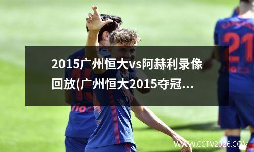 2015广州恒大vs阿赫利录像回放(广州恒大2015夺冠全程)