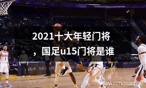 2021十大年轻门将，国足u15门将是谁