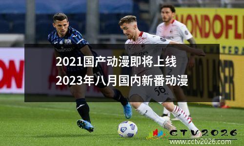 2021国产动漫即将上线 2023年八月国内新番动漫
