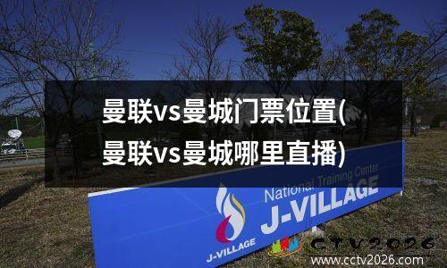 曼联vs曼城门票位置(曼联vs曼城哪里直播)