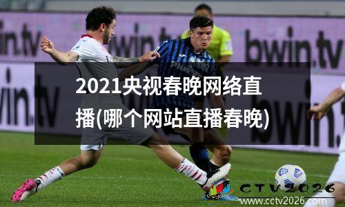 2021央视春晚网络直播(哪个网站直播春晚)