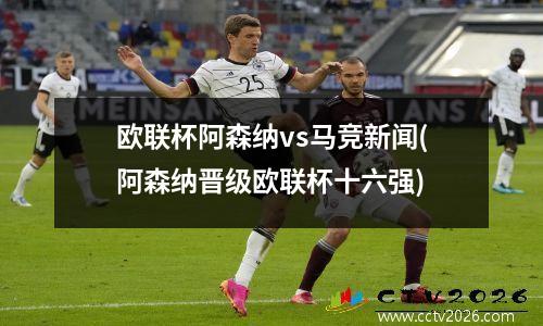 欧联杯阿森纳vs马竞新闻(阿森纳晋级欧联杯十六强)