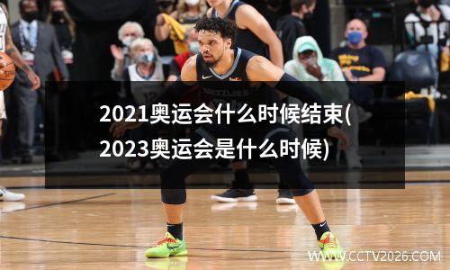 2021奥运会什么时候结束(2023奥运会是什么时候)