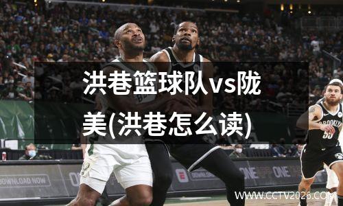 洪巷篮球队vs陇美(洪巷怎么读)