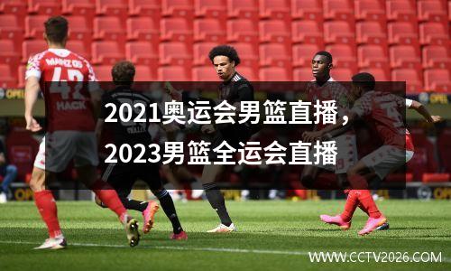 2021奥运会男篮直播，2023男篮全运会直播