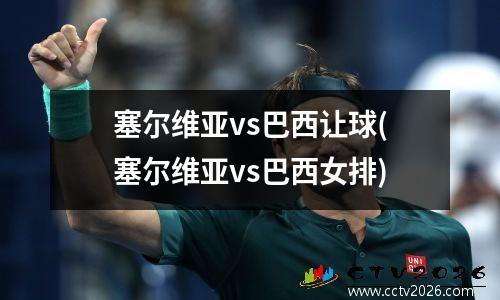塞尔维亚vs巴西让球(塞尔维亚vs巴西女排)