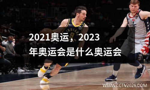 2021奥运，2023年奥运会是什么奥运会