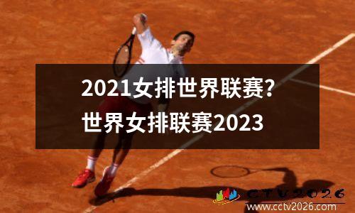 2021女排世界联赛？世界女排联赛2023