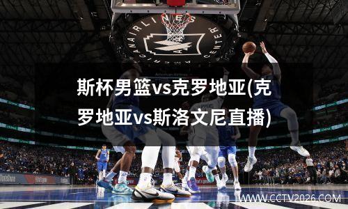 斯杯男篮vs克罗地亚(克罗地亚vs斯洛文尼直播)