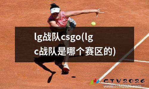 lg战队csgo(lgc战队是哪个赛区的)