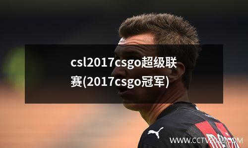 csl2017csgo超级联赛(2017csgo冠军)