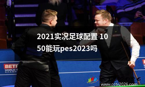 2021实况足球配置 1050能玩pes2023吗
