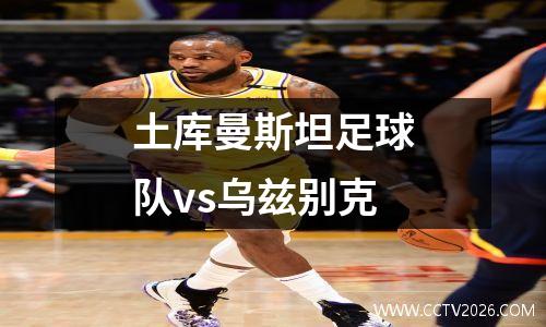 土库曼斯坦足球队vs乌兹别克