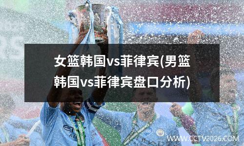 女篮韩国vs菲律宾(男篮韩国vs菲律宾盘口分析)