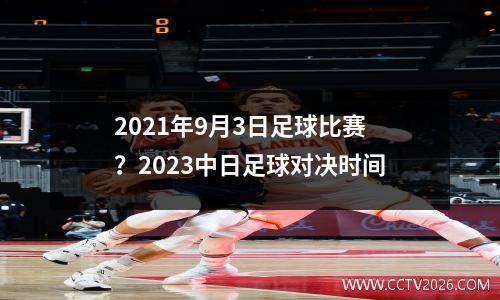 2021年9月3日足球比赛？2023中日足球对决时间