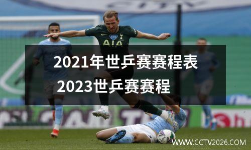 2021年世乒赛赛程表 2023世乒赛赛程