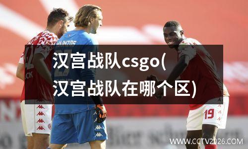 汉宫战队csgo(汉宫战队在哪个区)