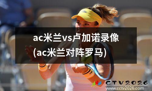 ac米兰vs卢加诺录像(ac米兰对阵罗马)
