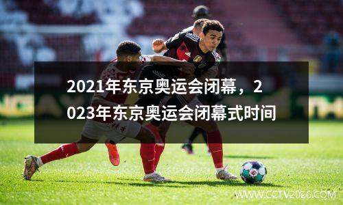 2021年东京奥运会闭幕，2023年东京奥运会闭幕式时间