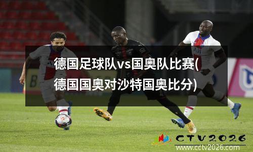 德国足球队vs国奥队比赛(德国国奥对沙特国奥比分)