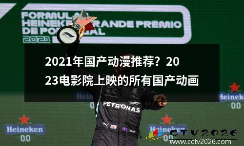 2021年国产动漫推荐？2023电影院上映的所有国产动画