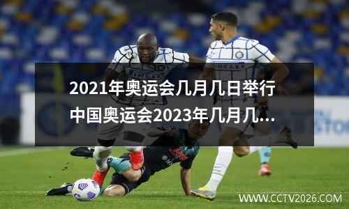 2021年奥运会几月几日举行 中国奥运会2023年几月几日开幕