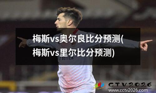 梅斯vs奥尔良比分预测(梅斯vs里尔比分预测)