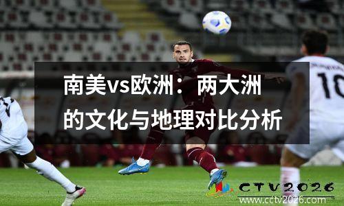 南美vs欧洲：两大洲的文化与地理对比分析