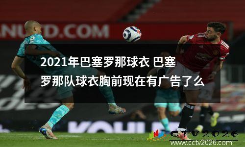 2021年巴塞罗那球衣 巴塞罗那队球衣胸前现在有广告了么