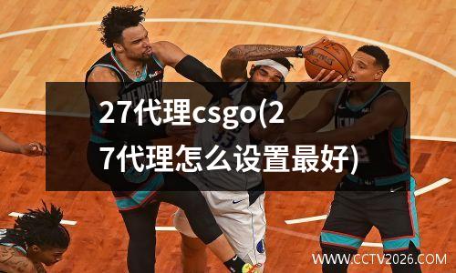 27代理csgo(27代理怎么设置最好)