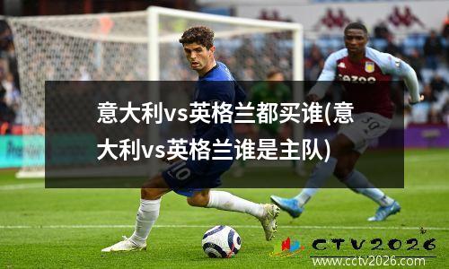 意大利vs英格兰都买谁(意大利vs英格兰谁是主队)