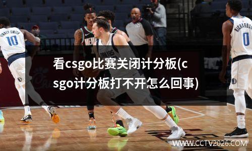 看csgo比赛关闭计分板(csgo计分板打不开怎么回事)