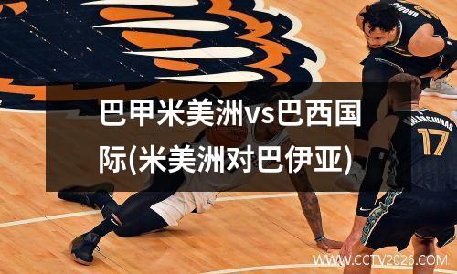 巴甲米美洲vs巴西国际(米美洲对巴伊亚)
