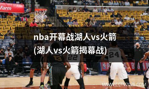 nba开幕战湖人vs火箭(湖人vs火箭揭幕战)
