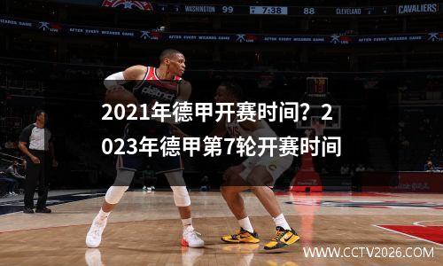2021年德甲开赛时间？2023年德甲第7轮开赛时间